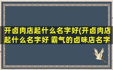 开卤肉店起什么名字好(开卤肉店起什么名字好 霸气的卤味店名字大全280个)